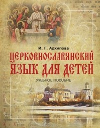 И. Г. Архипова - Церковнославянский язык для детей. Учебное пособие
