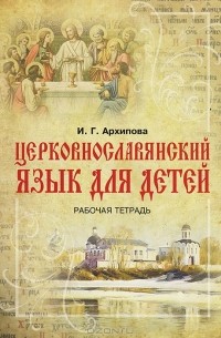 И. Г. Архипова - Церковнославянский язык для детей. Рабочая тетрадь