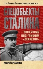 Андрей Артамонов - Спецобъекты Сталина. Экскурсия под грифом "секретно"