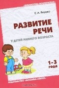 Е. А. Янушко - Развитие речи у детей раннего возраста. 1-3 года