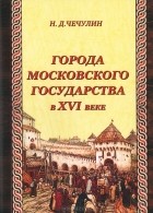 Н. Д. Чечулин - Города Московского государства в XVI веке