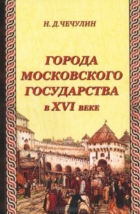 Николай Чечулин - Города Московского государства в XVI веке