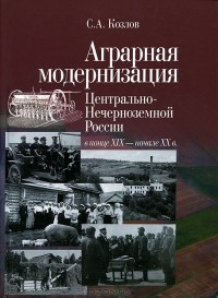 Сергей Козлов - Аграрная модернизация Центрально-Нечерноземной России в конце XIX - начала XX века