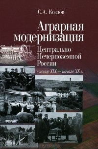 Сергей Козлов - Аграрная модернизация Центрально-Нечерноземной России в конце XIX - начала XX века