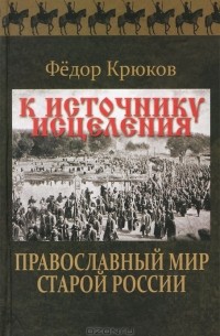 Федор Крюков - К источнику исцеления. Православный мир старой России