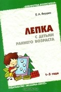 Е. А. Янушко - Лепка с детьми раннего возраста. 1-3 года