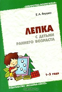 Е. А. Янушко - Лепка с детьми раннего возраста. 1-3 года