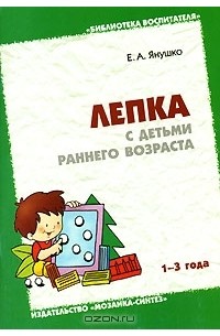 Е. А. Янушко - Лепка с детьми раннего возраста. 1-3 года
