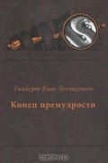 Гилберт Кит Честертон - Конец премудрости (сборник)