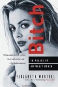 Elizabeth Wurtzel - Bitch: In Praise of Difficult Women