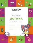 Елена Ульева - Логика. Тетрадь для детей 5-6 лет