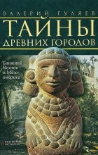 Валерий Гуляев - Тайны древних городов. Ближний Восток и Мезоамерика
