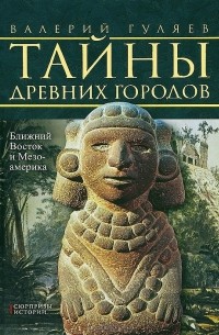 Валерий Гуляев - Тайны древних городов. Ближний Восток и Мезоамерика