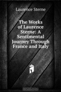 Laurence Sterne - The Works of Laurence Sterne: A Sentimental Journey Through France and Italy