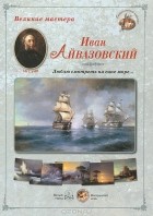 Андрей Астахов - Великие мастера. Иван Айвазовский. &quot;Люблю смотреть на сине море…&quot;