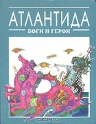 Кир Булычёв - Атлантида: Боги и герои