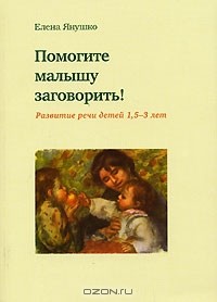 Елена Янушко - Помогите малышу заговорить! Развитие речи детей 1,5-3 лет