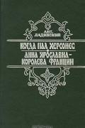 Когда пал Херсонес. Анна Ярославна - Королева Франции