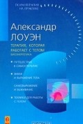 Александр Лоуэн - Терапия, которая работает с телом