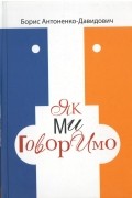 Борис Дмитрович Антоненко-Давидович - Як ми говоримо
