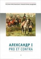 Евгений Анисимов - Александр I. Pro et contra. Личность и деяния Александра I в оценках российских исследователей