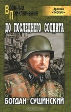 Богдан Сушинский - До последнего солдата (Хроника &quot;Беркута&quot;)