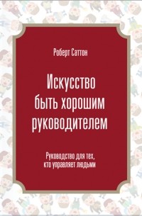 Искусство быть хорошим руководителем. Руководство для тех, кто управляет людьми