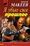 Алексей Макеев - Я убью свое прошлое