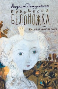 Людмила Петрушевская - Принцесса Белоножка, или Кто любит, носит на руках