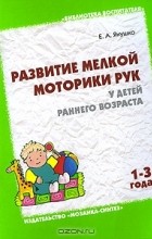 Е. А. Янушко - Развитие мелкой моторики рук у детей раннего возраста (1-3 года)