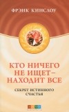 Фрэнк Кинслоу - Кто ничего не ищет - находит все. Секрет истинного счастья