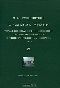 Моисей Рубинштейн - О смысле жизни. Труды по философии ценности, теории образования и университетскому вопросу. Том 1