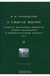 Моисей Рубинштейн - О смысле жизни. Труды по философии ценности, теории образования и университетскому вопросу. Том 1