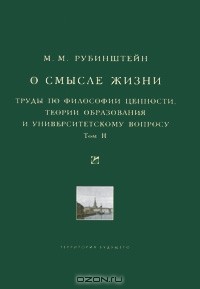 Моисей Рубинштейн - О смысле жизни. Труды по философии ценности, теории образования и университетскому вопросу. Том 2