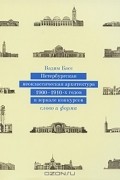 Вадим Басс - Петербургская неоклассическая архитектура 1900-1910 годов в зеркале конкурсов. Слово и форма