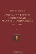 Мартин Эдвард Малиа - Александр Герцен и происхождение русского социализма. 1812-1855