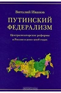 Виталий Иванов - Путинский федерализм. Централизаторские реформы в России в 2000-2008 годах