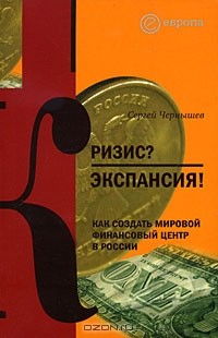 Сергей Чернышев - Кризис? Экспансия! Как создать мировой финансовый центр в России