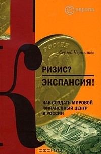 Сергей Чернышев - Кризис? Экспансия! Как создать мировой финансовый центр в России