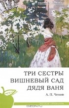Антон Чехов - Три сестры. Вишневый сад. Дядя Ваня (сборник)