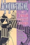 Константин Душенко - Афористикон, или Самый толковый словарь