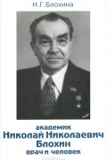 Надежда Блохина - Академик Николай Николаевич Блохин. Врач и человек