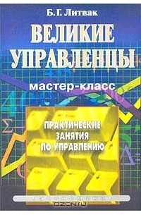 Борис Литвак - Великие управленцы. Практические занятия по управлению. Мастер-класс