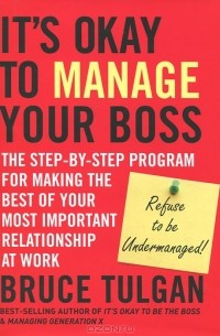 Брюс Тулган - Its Okay to Manage Your Boss: The Step-by-Step Program for Making the Best of Your Most Important Relationship at Work