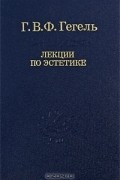 Георг Вильгельм Фридрих Гегель - Лекции по эстетике. В 2 томах. Том 1