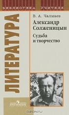 Виктор Чалмаев - Александр Солженицын. Судьба и творчество