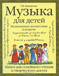 Т. И. Бакланова - Музыка для детей. Музыкальные путешествия и встречи. Книга для семейного чтения и творческого досуга