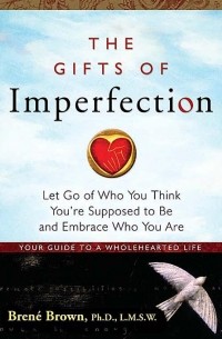 Brené Brown - The Gifts of Imperfection: Let Go of Who You Think You're Suppose to Be and Embrace Who You Are