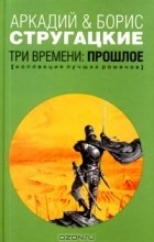 Аркадий Стругацкий, Борис Стругацкий - Три времени: Прошлое (сборник)