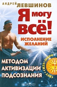 Андрей Левшинов - Я могу все! Исполнение желаний методом активизации подсознания